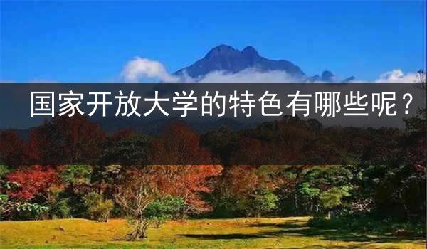 国家开放大学的特色有哪些呢？