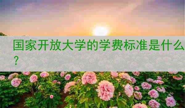 国家开放大学的学费标准是什么？