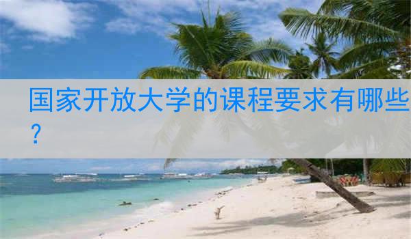 国家开放大学的课程要求有哪些？
