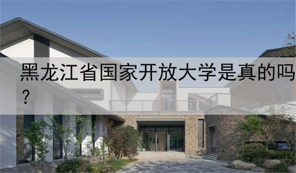 黑龙江省国家开放大学是真的吗？