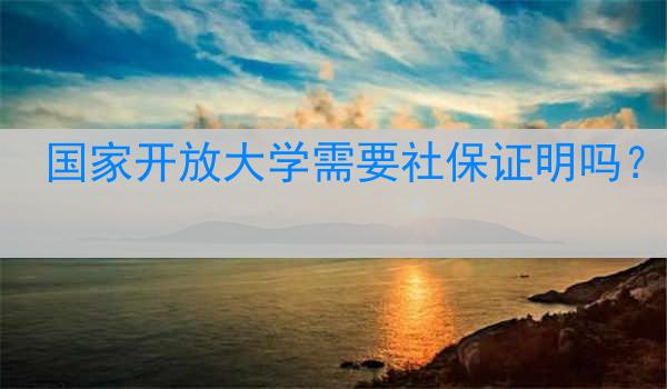 国家开放大学需要社保证明吗？
