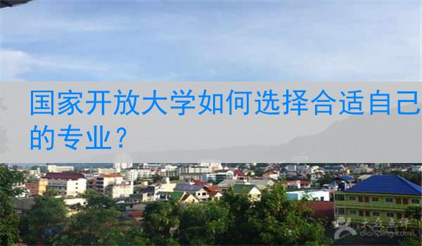 国家开放大学如何选择合适自己的专业？