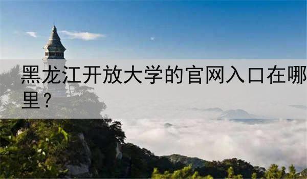 黑龙江开放大学的官网入口在哪里？