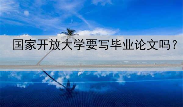 国家开放大学要写毕业论文吗？