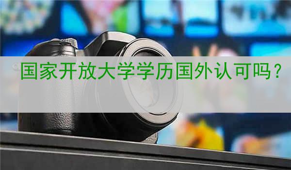 国家开放大学学历国外认可吗？
