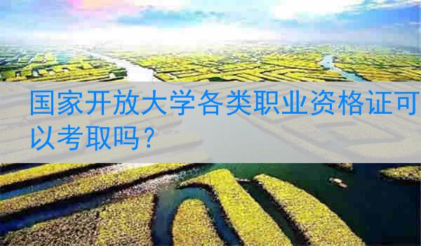 国家开放大学各类职业资格证可以考取吗？