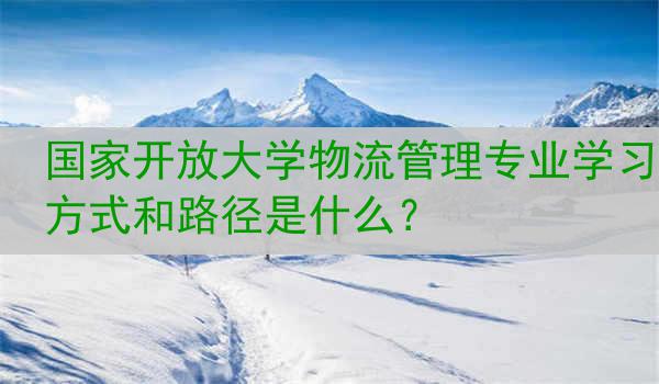 国家开放大学物流管理专业学习方式和路径是什么？