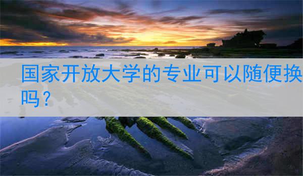 国家开放大学的专业可以随便换吗？
