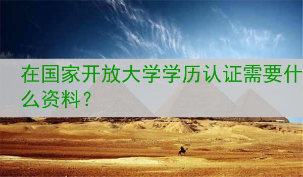 在国家开放大学学历认证需要什么资料？