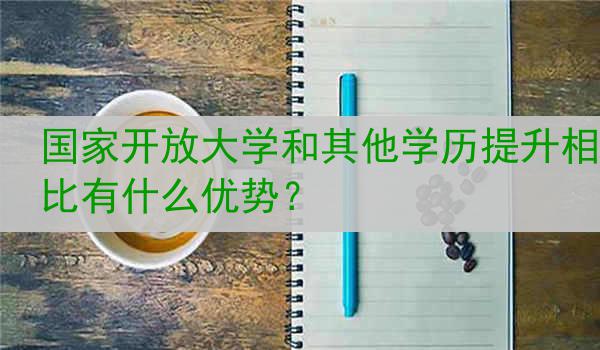 国家开放大学和其他学历提升相比有什么优势？