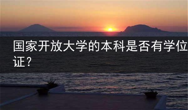 国家开放大学的本科是否有学位证？