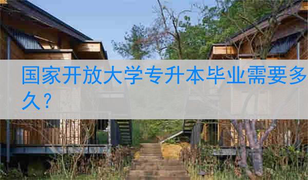 国家开放大学专升本毕业需要多久？
