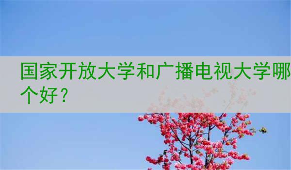国家开放大学和广播电视大学哪个好？