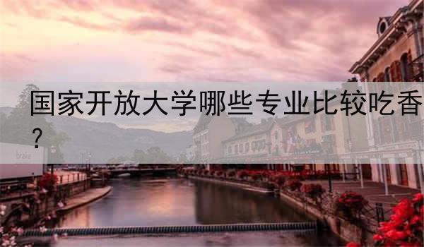 国家开放大学哪些专业比较吃香？
