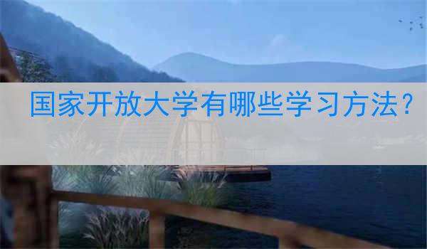 国家开放大学有哪些学习方法？
