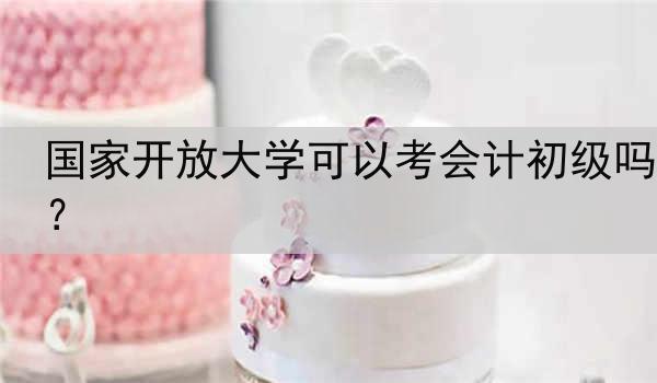国家开放大学可以考会计初级吗？