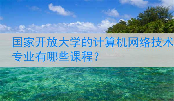 国家开放大学的计算机网络技术专业有哪些课程？