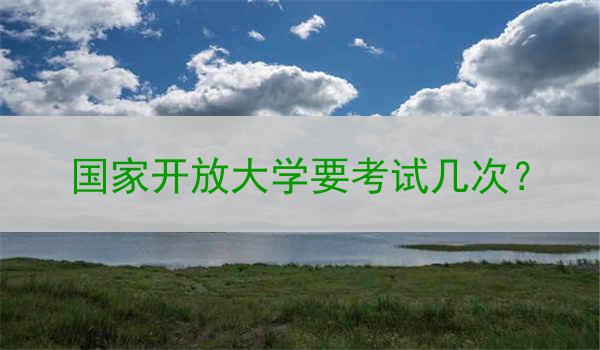 国家开放大学要考试几次？