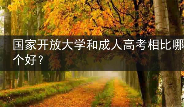 国家开放大学和成人高考相比哪个好？