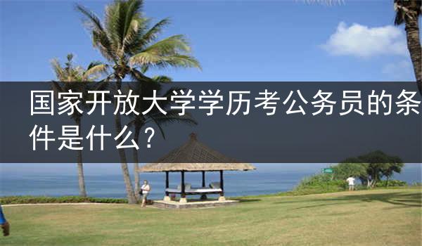 国家开放大学学历考公务员的条件是什么？