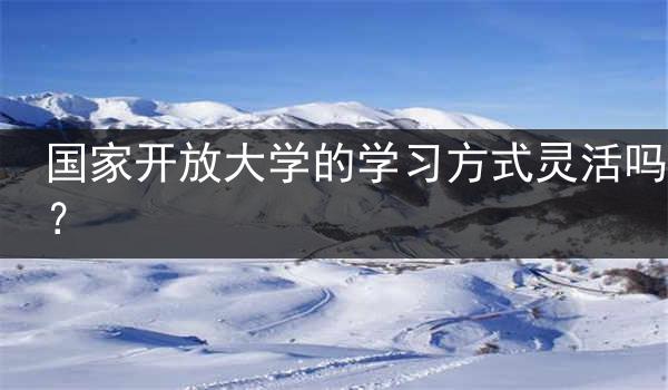 国家开放大学的学习方式灵活吗？