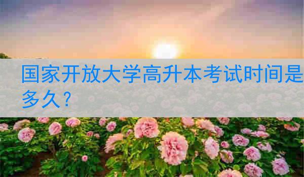国家开放大学高升本考试时间是多久？