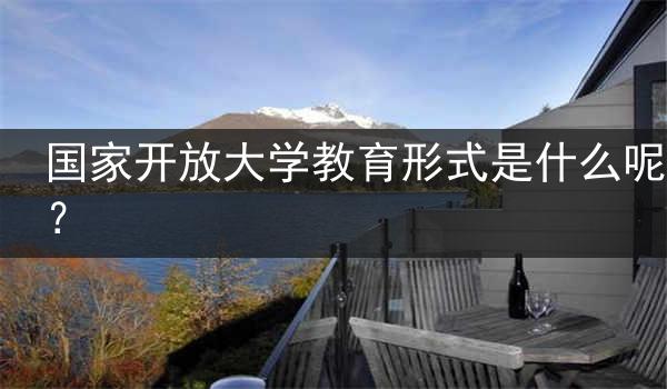 国家开放大学教育形式是什么呢？