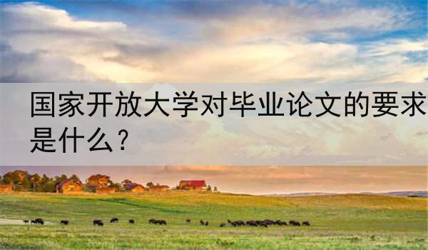 国家开放大学对毕业论文的要求是什么？