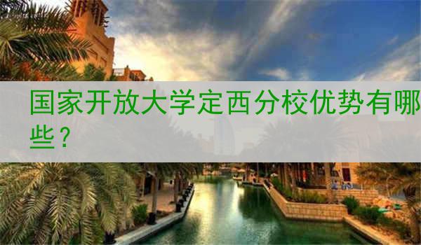 国家开放大学定西分校优势有哪些？