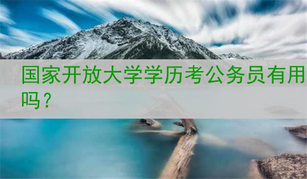 国家开放大学学历考公务员有用吗？