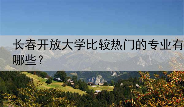 长春开放大学比较热门的专业有哪些？