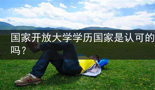 国家开放大学学历国家是认可的吗？