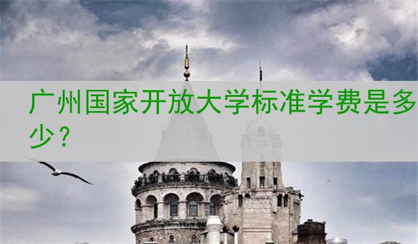 广州国家开放大学标准学费是多少？