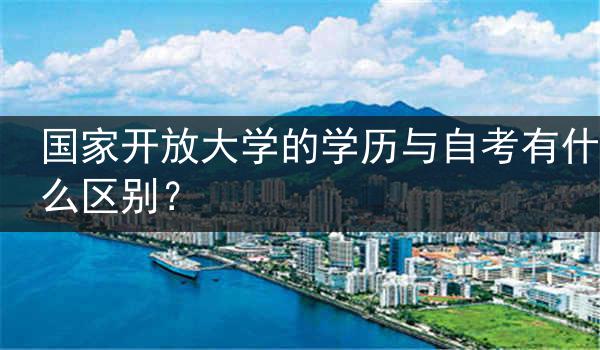 国家开放大学的学历与自考有什么区别？