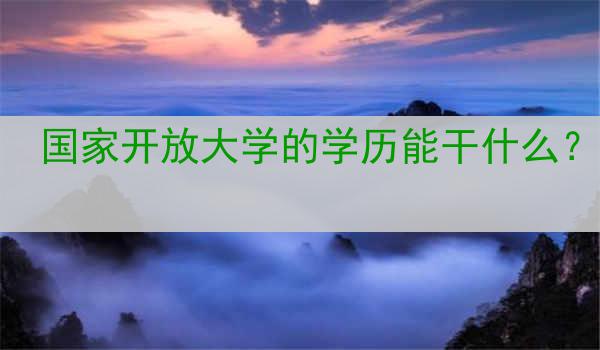 国家开放大学的学历能干什么？
