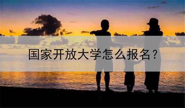 国家开放大学怎么报名？