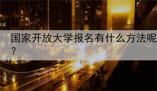 国家开放大学报名有什么方法呢？