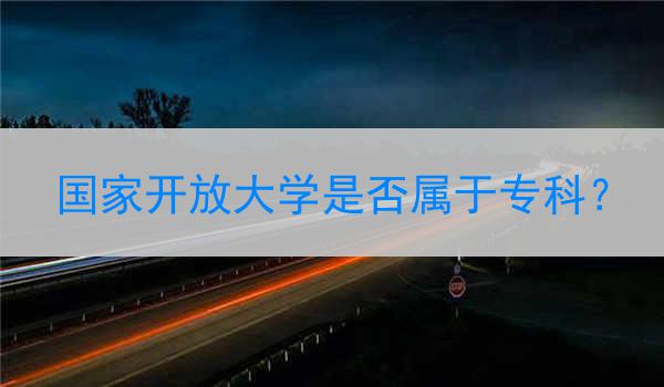 国家开放大学是否属于专科？