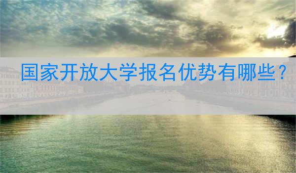 国家开放大学报名优势有哪些？
