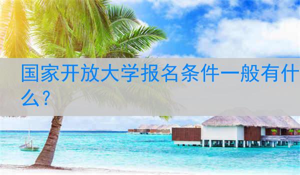 国家开放大学报名条件一般有什么？