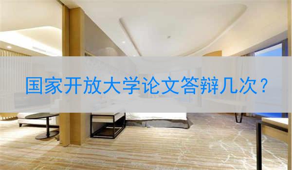国家开放大学论文答辩几次？
