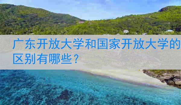 广东开放大学和国家开放大学的区别有哪些？