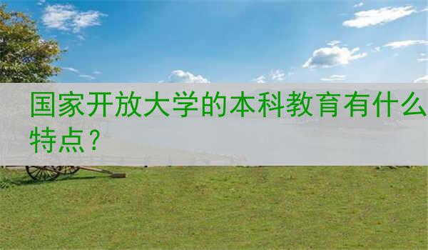 国家开放大学的本科教育有什么特点？