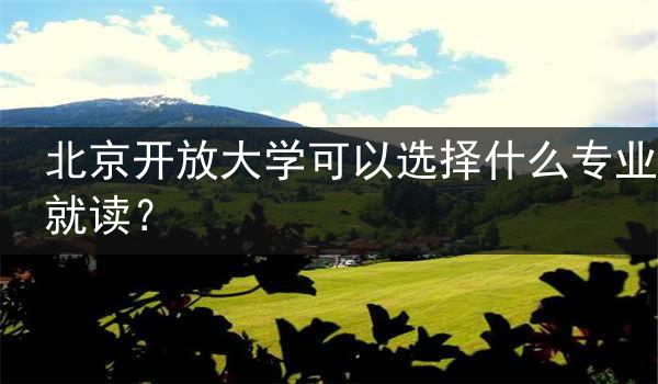 北京开放大学可以选择什么专业就读？
