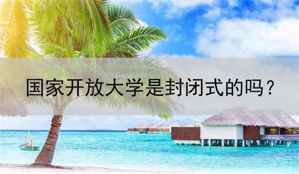 国家开放大学是封闭式的吗？