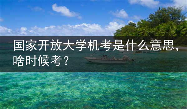 国家开放大学机考是什么意思，啥时候考？