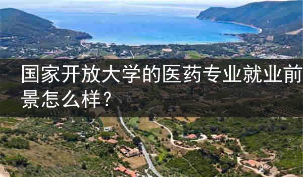国家开放大学的医药专业就业前景怎么样？