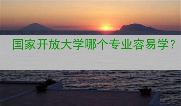 国家开放大学哪个专业容易学？