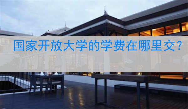 国家开放大学的学费在哪里交？