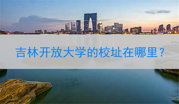 吉林开放大学的校址在哪里？